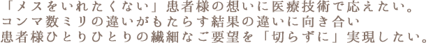 「メスをいれたくない」患者様の想いに医療技術で応えたい。コンマ数ミリの違いがもたらす結果の違いに向き合い患者様ひとりひとりの繊細なご要望を「切らずに」実現したい。