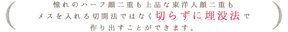 憧れのハーフ顔二重も上品な東洋人顔二重もメスを入れる切開法ではなく切らずに埋没法で作り出すことができます。